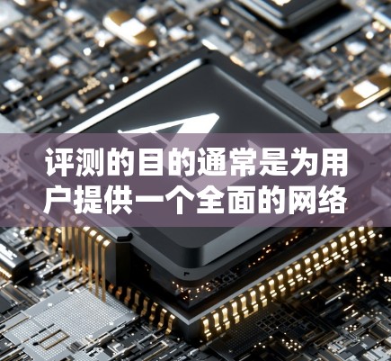 评测的目的通常是为用户提供一个全面的网络环境测试，帮助他们选择适合自己的加速器。评测通常会涵盖以下几点