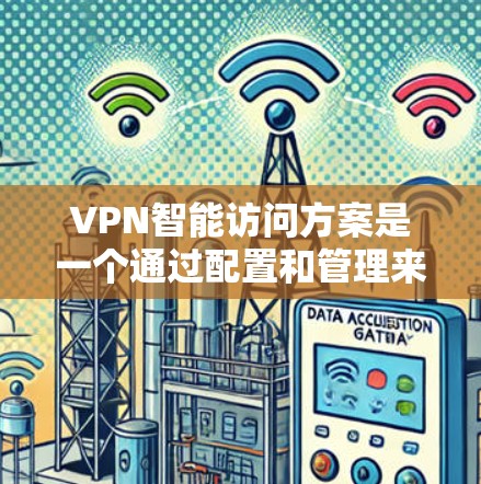 VPN智能访问方案是一个通过配置和管理来确保网络访问的自动化和智能化的方案。以下是一些关键点和步骤，帮助您构建一个有效的VPN智能访问方案