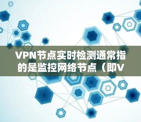 VPN节点实时检测通常指的是监控网络节点（即VPN服务器、服务器端口等）的实时状态和流量情况，以确保网络的安全性和稳定性。以下是一些常见的实时检测方法和步骤