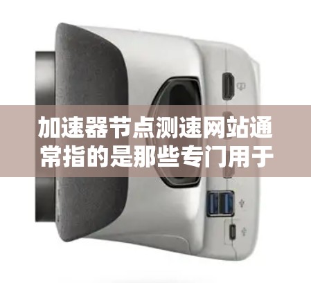 加速器节点测速网站通常指的是那些专门用于测试网络加速器节点性能的网站。这些网站通常提供多种测试功能和工具，以帮助用户了解网络加速器的性能、延迟、稳定性等表现
