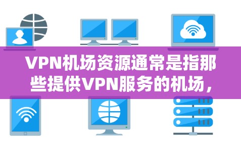VPN机场资源通常是指那些提供VPN服务的机场，或者允许用户在机场访问更远地区的VPN设备。以下是一些主要的VPN机场资源，供您参考