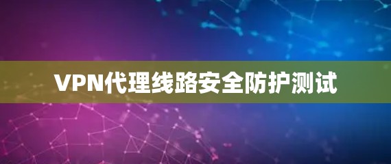 VPN代理线路安全防护测试