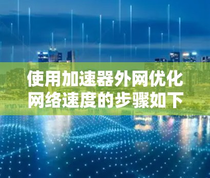 使用加速器外网优化网络速度的步骤如下