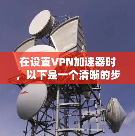 在设置VPN加速器时，以下是一个清晰的步骤指南