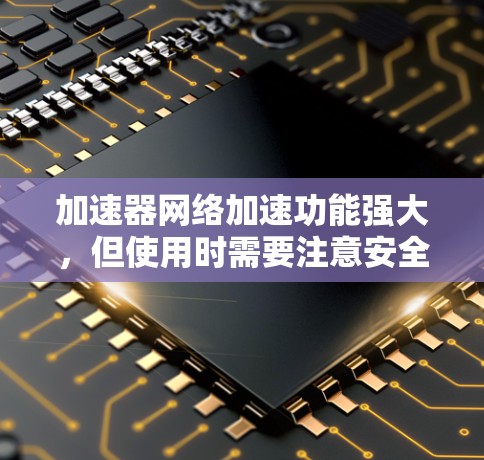 加速器网络加速功能强大，但使用时需要注意安全和正确操作。以下是一些基本的使用指南，帮助你更好地使用加速器网络加速工具