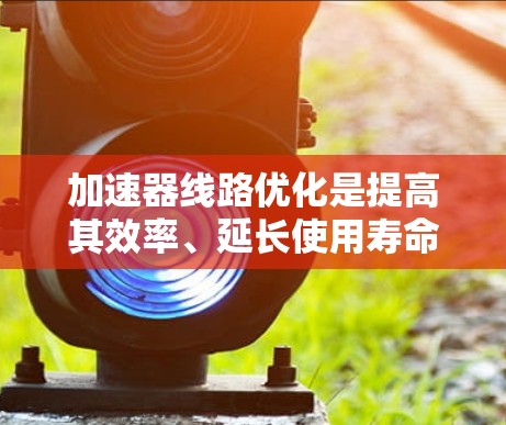 加速器线路优化是提高其效率、延长使用寿命、降低成本的重要方面。以下是一些加速器线路优化方法的常见技术