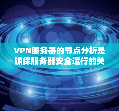 VPN服务器的节点分析是确保服务器安全运行的关键步骤。以下是一个系统化的指南，帮助您全面评估和优化VPN服务器的监控和安全措施