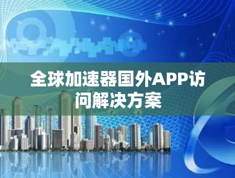 全球加速器国外APP访问解决方案