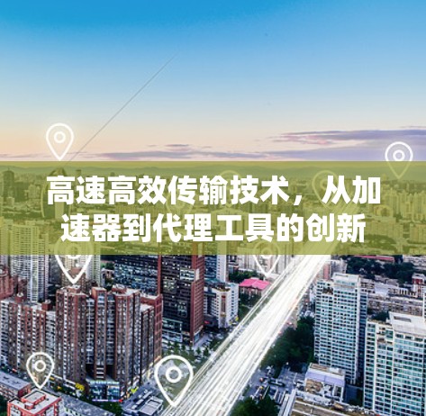高速高效传输技术，从加速器到代理工具的创新