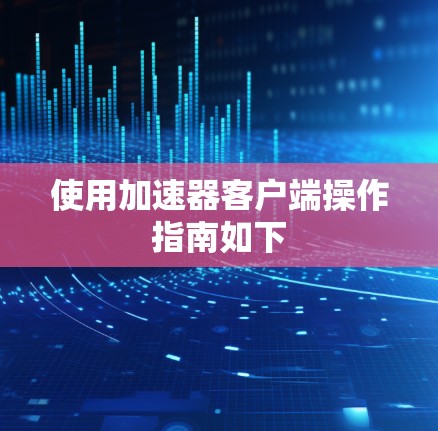 使用加速器客户端操作指南如下
