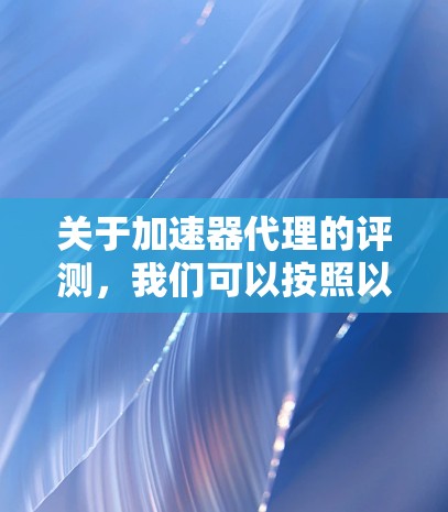 关于加速器代理的评测，我们可以按照以下步骤进行