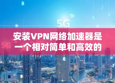 安装VPN网络加速器是一个相对简单和高效的步骤，但需要确保你有网络连接和正确的设备。以下是一步步的指导
