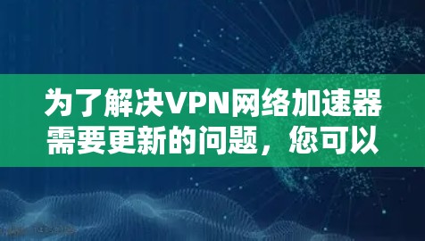 为了解决VPN网络加速器需要更新的问题，您可以按照以下步骤操作