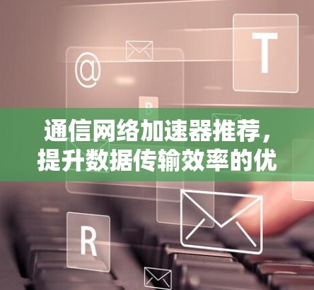 通信网络加速器推荐，提升数据传输效率的优质选择