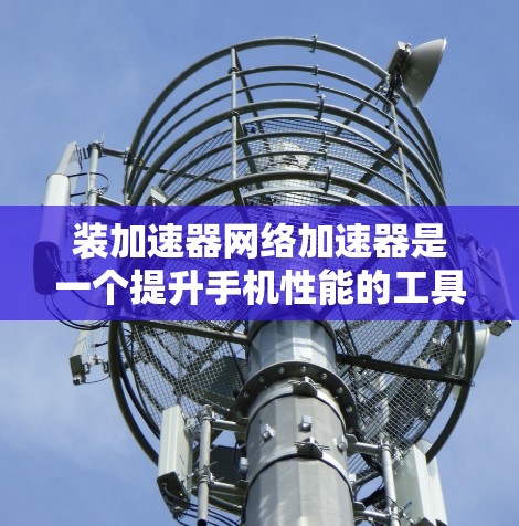 装加速器网络加速器是一个提升手机性能的工具，具体步骤如下