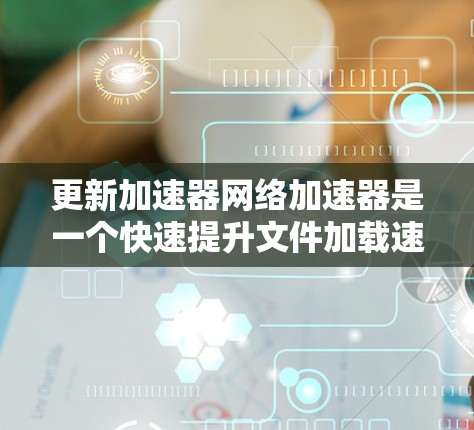 更新加速器网络加速器是一个快速提升文件加载速度的工具，适用于下载、文件传输和网络加速。以下是逐步操作指南