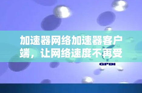 加速器网络加速器客户端，让网络速度不再受限