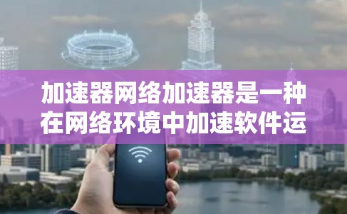 加速器网络加速器是一种在网络环境中加速软件运行的工具。它通常需要网络连接，可以自动或按需加速特定软件，支持多种加速模式，适用于多平台。以下是关于加速器网络加速器的详细总结