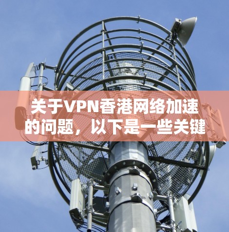 关于VPN香港网络加速的问题，以下是一些关键信息和建议