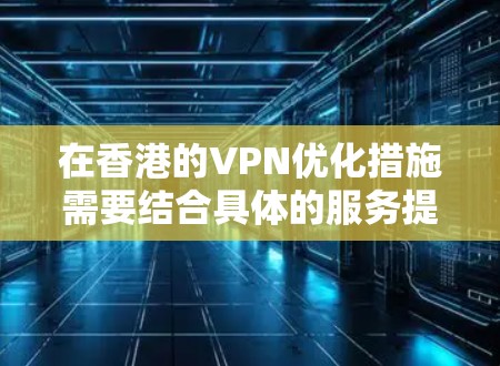 在香港的VPN优化措施需要结合具体的服务提供商和平台来了解。以下是一些常见的VPN优化策略和在香港可能使用的服务