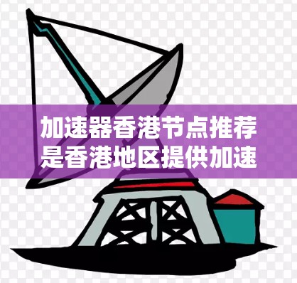 加速器香港节点推荐是香港地区提供加速下载服务的加速器软件或平台。香港作为中国特别行政区，拥有庞大的网络资源和用户群体，因此香港地区加速器软件非常活跃。以下是一些香港地区常用的加速器推荐列表