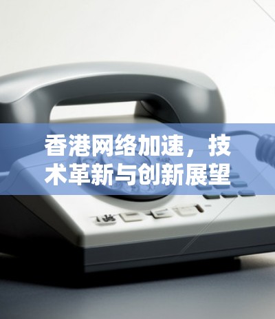 香港网络加速，技术革新与创新展望