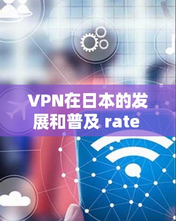VPN在日本的发展和普及 rate 需要根据地区和具体需求来判断，但以下是一些可以推荐的 VPN 资源和服务