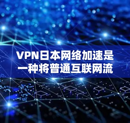 VPN日本网络加速是一种将普通互联网流量转换为VPN流量的技术，通常用于访问日本地区的服务器或带宽。以下是关于如何使用VPN日本网络加速的详细指南