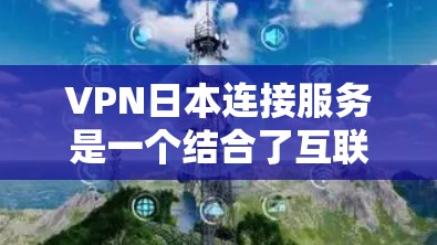 VPN日本连接服务是一个结合了互联网技术和安全防护的解决方案，旨在提供可靠和安全的网络连接。以下是对VPN日本连接服务的详细分析
