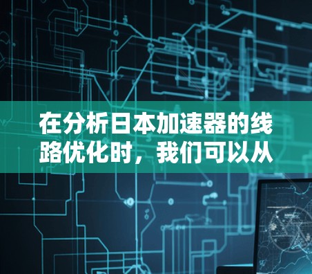 在分析日本加速器的线路优化时,我们可以从以下几个方面来理解 在分析日本加速器的线路优化时,我们可以从以下几个方面来理解