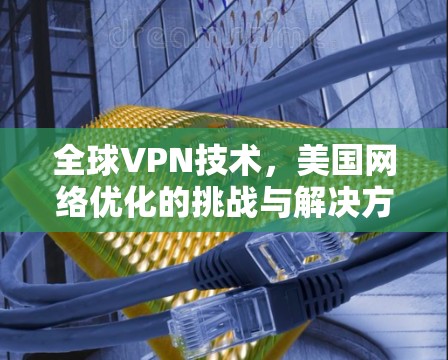 全球VPN技术,美国网络优化的挑战与解决方案 全球VPN技术,美国网络优化的挑战与解决方案