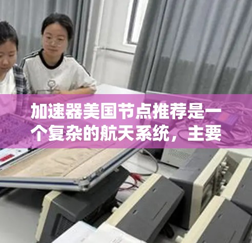 加速器美国节点推荐是一个复杂的航天系统,主要用于加速推进卫星或航天器。以下是对该系统的详细分析 加速器美国节点推荐是一个复杂的航天系统,主要用于加速推进卫星或航天器。以下是对该系统的详细分析