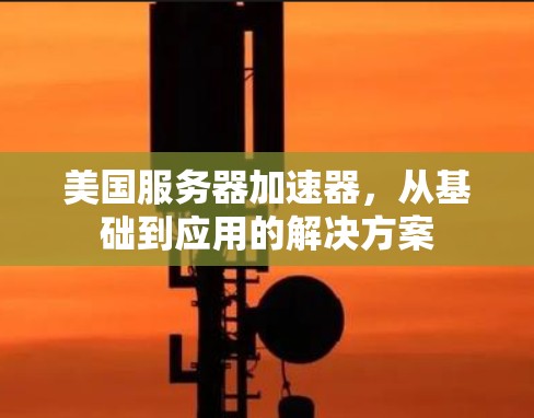 美国服务器加速器,从基础到应用的解决方案 美国服务器加速器,从基础到应用的解决方案