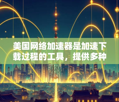 美国网络加速器是加速下载过程的工具，提供多种功能以提升下载速度。以下是对美国网络加速器的详细介绍，包括功能、特点、安全设置、价格分析、用户评价以及注意事项