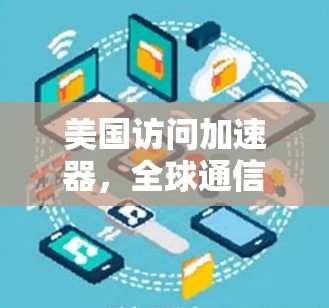 美国访问加速器,全球通信的新引擎 美国访问加速器,全球通信的新引擎