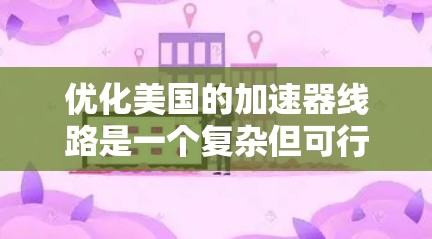 优化美国的加速器线路是一个复杂但可行的过程，涉及多个方面。以下是对该优化方案的逐步总结