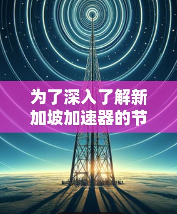 为了深入了解新加坡加速器的节点列表,以下是一个有条理的总结 为了深入了解新加坡加速器的节点列表,以下是一个有条理的总结