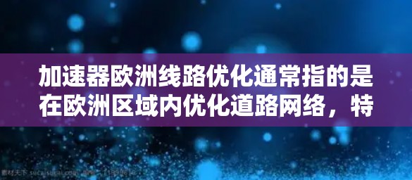 加速器欧洲线路优化通常指的是在欧洲区域内优化道路网络，特别是加速器（加速通勤线）的布局和设计，以提高交通效率、降低成本并改善通勤体验。以下是一些可能的优化方向和建议
