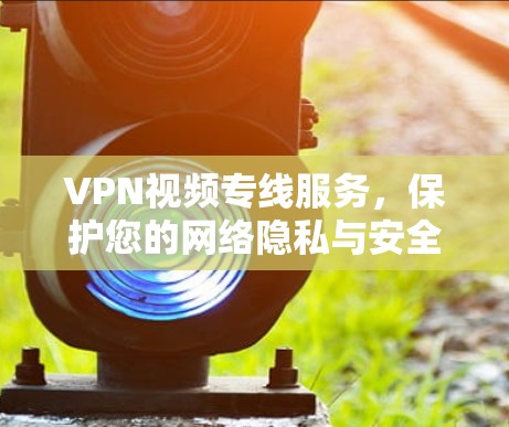 VPN视频专线服务,保护您的网络隐私与安全 VPN视频专线服务,保护您的网络隐私与安全