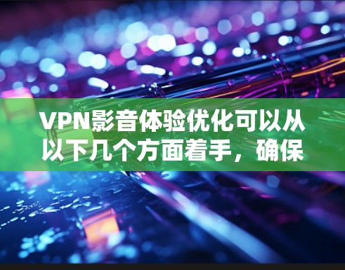 VPN影音体验优化可以从以下几个方面着手，确保你在使用VPN时能够获得更优质的视频体验