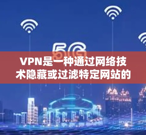 VPN是一种通过网络技术隐藏或过滤特定网站的网络服务,通常用于保护个人或家庭的网络安全。以下是关于VPN的详细介绍 VPN是一种通过网络技术隐藏或过滤特定网站的网络服务,通常用于保护个人或家庭的网络安全。以下是关于VPN的详细介绍