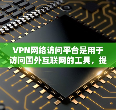 VPN网络访问平台是用于访问国外互联网的工具,提供多种协议和功能,适合不同用户需求。以下是详细的了解 VPN网络访问平台是用于访问国外互联网的工具,提供多种协议和功能,适合不同用户需求。以下是详细的了解