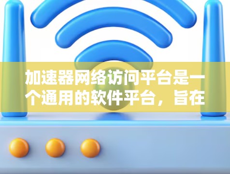 加速器网络访问平台是一个通用的软件平台,旨在通过网络连接到各种加速器,以提高计算机性能。以下是对该平台的详细总结 加速器网络访问平台是一个通用的软件平台,旨在通过网络连接到各种加速器,以提高计算机性能。以下是对该平台的详细总结