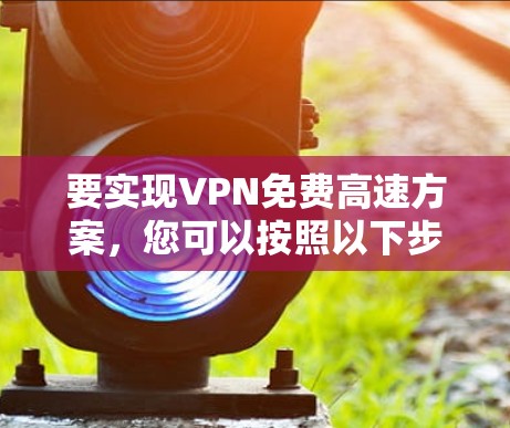 要实现VPN免费高速方案,您可以按照以下步骤操作 要实现VPN免费高速方案,您可以按照以下步骤操作
