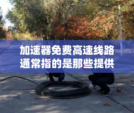 加速器免费高速线路通常指的是那些提供免费高速交通的政策或设施,通常由政府或城市当局实施。以下是对这一概念的系统性解释 加速器免费高速线路通常指的是那些提供免费高速交通的政策或设施,通常由政府或城市当局实施。以下是对这一概念的系统性解释
