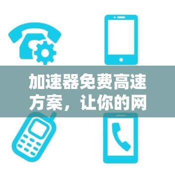 加速器免费高速方案,让你的网络速度更快更省心 加速器免费高速方案,让你的网络速度更快更省心