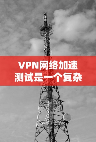 VPN网络加速测试是一个复杂的问题,涉及多个技术领域的深入研究和综合考量。以下是对该问题的分步骤解答 VPN网络加速测试是一个复杂的问题,涉及多个技术领域的深入研究和综合考量。以下是对该问题的分步骤解答