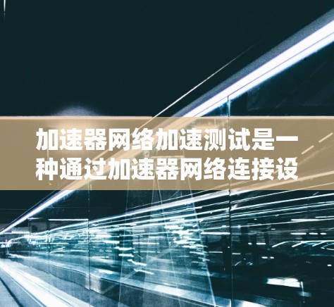 加速器网络加速测试是一种通过加速器网络连接设备,运行特定程序来评估设备性能的方法。以下是对该测试的详细总结和解释 加速器网络加速测试是一种通过加速器网络连接设备,运行特定程序来评估设备性能的方法。以下是对该测试的详细总结和解释