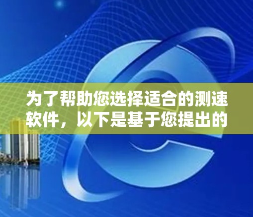 为了帮助您选择适合的测速软件，以下是基于您提出的需求和潜在问题的详细分析和推荐