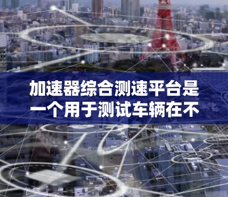加速器综合测速平台是一个用于测试车辆在不同速度下的反应和性能的装置,广泛应用于交通管理领域。以下是该平台的主要特点和功能 加速器综合测速平台是一个用于测试车辆在不同速度下的反应和性能的装置,广泛应用于交通管理领域。以下是该平台的主要特点和功能